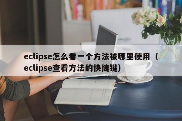 eclipse怎么看一个方法被哪里使用（eclipse查看方法的快捷键）