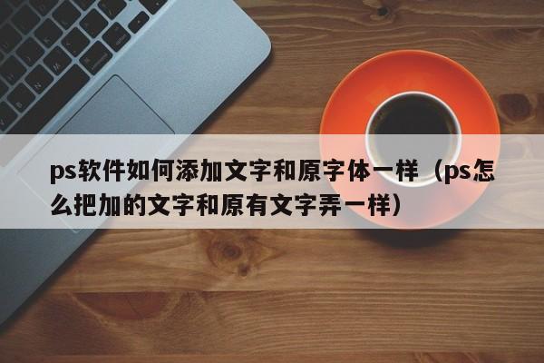 ps软件如何添加文字和原字体一样（ps怎么把加的文字和原有文字弄一样）