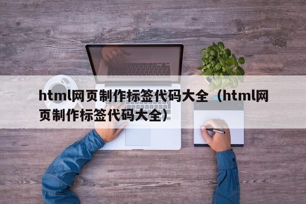 html网页制作标签代码大全（html网页制作标签代码大全）