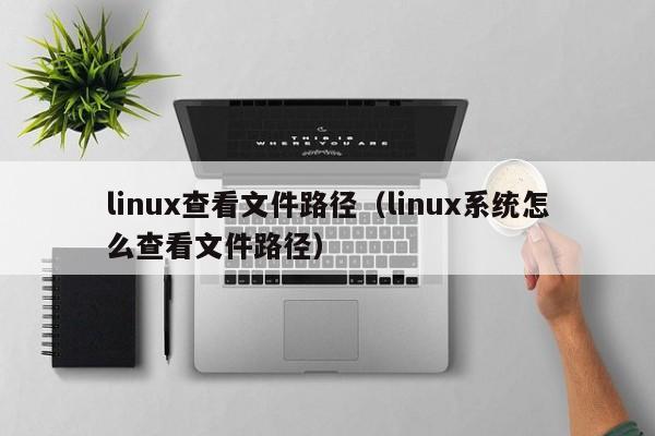 linux查看文件路径（linux系统怎么查看文件路径）