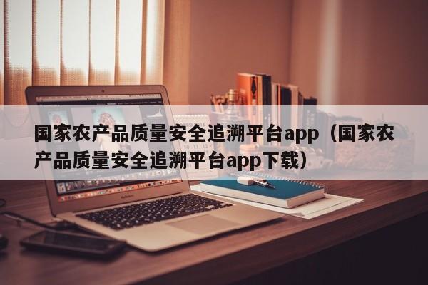 国家农产品质量安全追溯平台app（国家农产品质量安全追溯平台app下载）