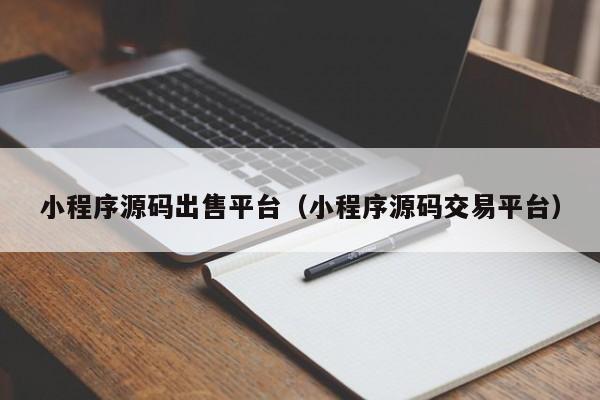 小程序源码出售平台（小程序源码交易平台）