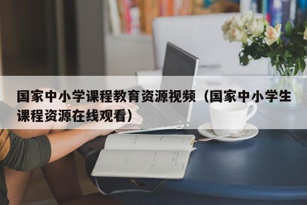 国家中小学课程教育资源视频（国家中小学生课程资源在线观看）