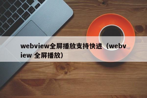 webview全屏播放支持快进（webview 全屏播放）