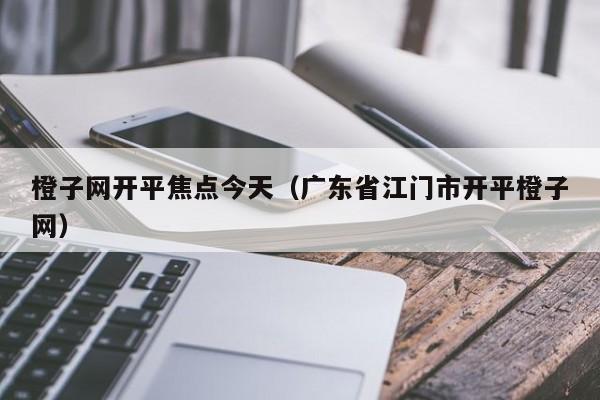 橙子网开平焦点今天（广东省江门市开平橙子网）