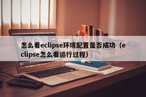 怎么看eclipse环境配置是否成功（eclipse怎么看运行过程）