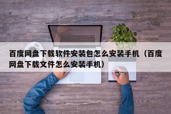 百度网盘下载软件安装包怎么安装手机（百度网盘下载文件怎么安装手机）