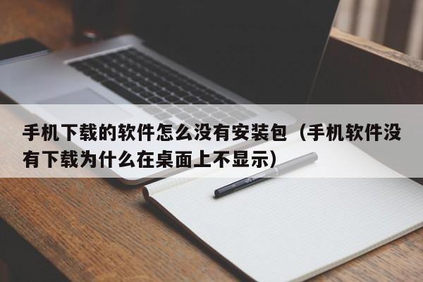 手机下载的软件怎么没有安装包（手机软件没有下载为什么在桌面上不显示）