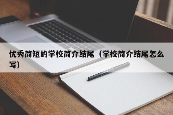 优秀简短的学校简介结尾（学校简介结尾怎么写）