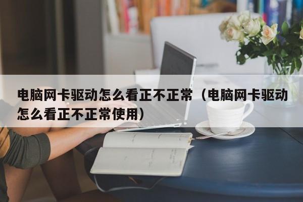 电脑网卡驱动怎么看正不正常（电脑网卡驱动怎么看正不正常使用）