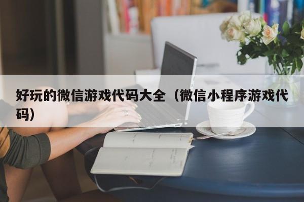 好玩的微信游戏代码大全（微信小程序游戏代码）