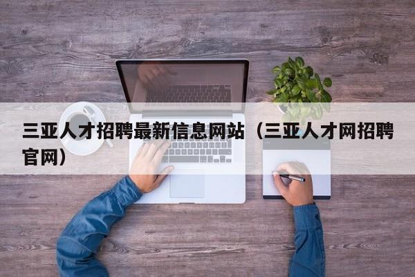 三亚人才招聘最新信息网站（三亚人才网招聘官网）