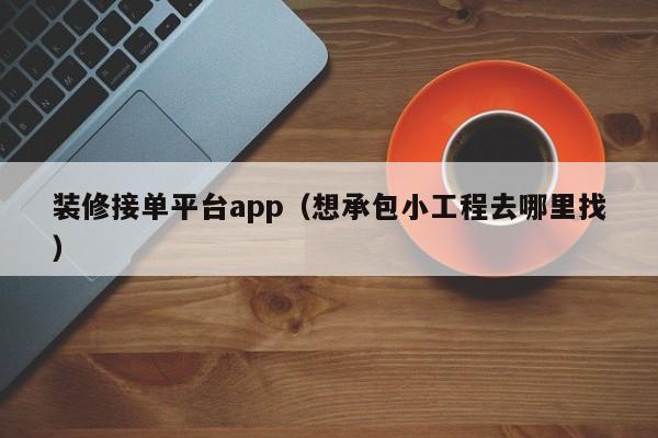 装修接单平台app（想承包小工程去哪里找）