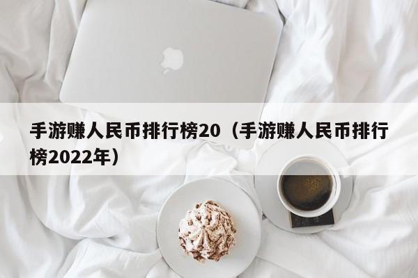 手游赚人民币排行榜20（手游赚人民币排行榜2022年）