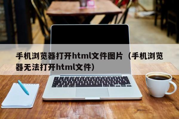 手机浏览器打开html文件图片（手机浏览器无法打开html文件）