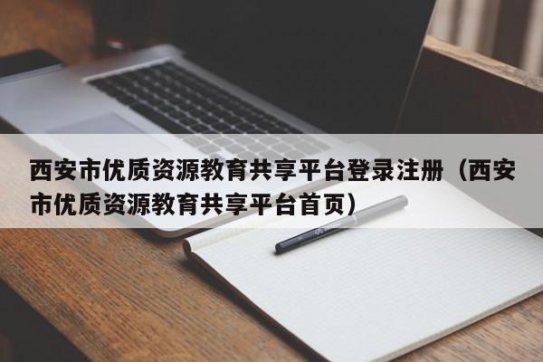 西安市优质资源教育共享平台登录注册（西安市优质资源教育共享平台首页）