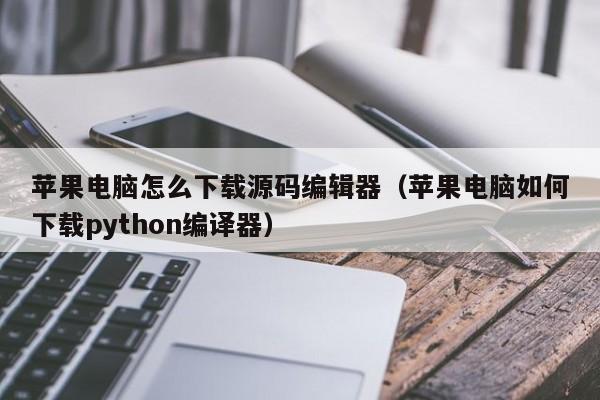 苹果电脑怎么下载源码编辑器（苹果电脑如何下载python编译器）