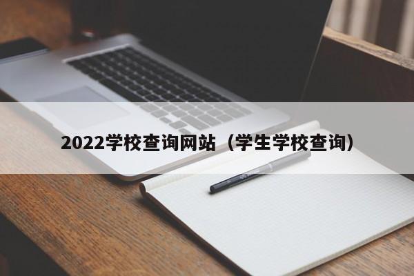 2022学校查询网站（学生学校查询）