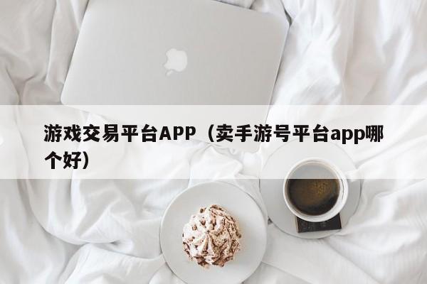 游戏交易平台APP（卖手游号平台app哪个好）