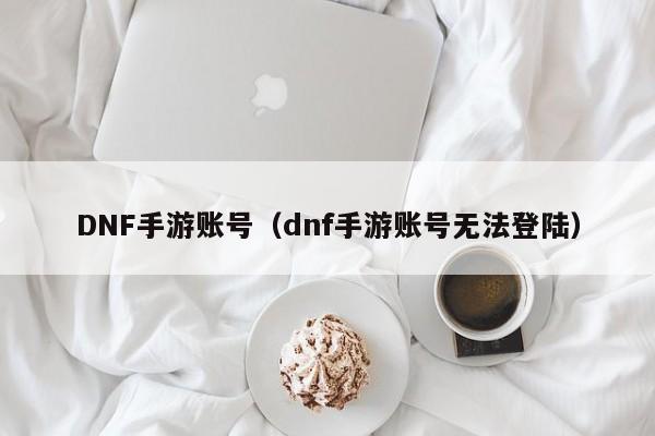 DNF手游账号（dnf手游账号无法登陆）