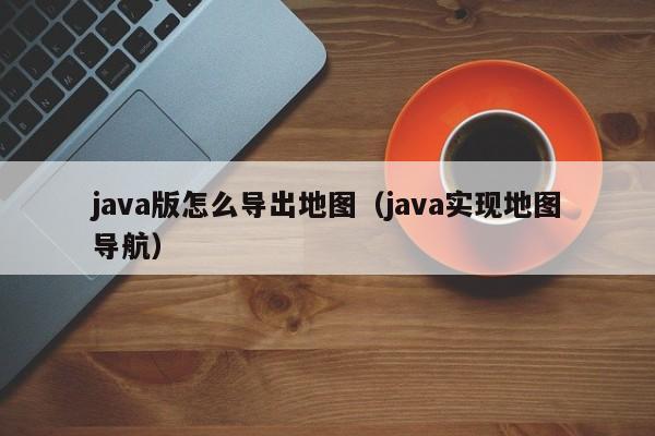 java版怎么导出地图（java实现地图导航）