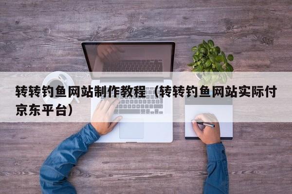 转转钓鱼网站制作教程（转转钓鱼网站实际付京东平台）