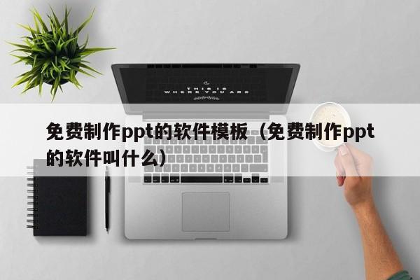 免费制作ppt的软件模板（免费制作ppt的软件叫什么）