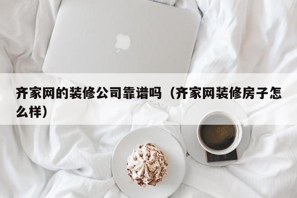 齐家网的装修公司靠谱吗（齐家网装修房子怎么样）