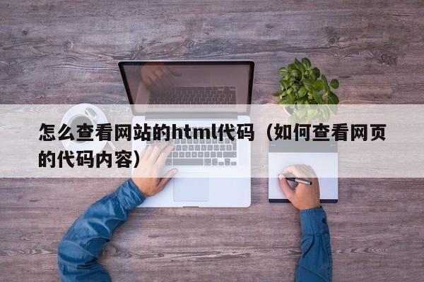 怎么查看网站的html代码（如何查看网页的代码内容）