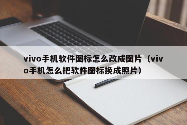 vivo手机软件图标怎么改成图片（vivo手机怎么把软件图标换成照片）