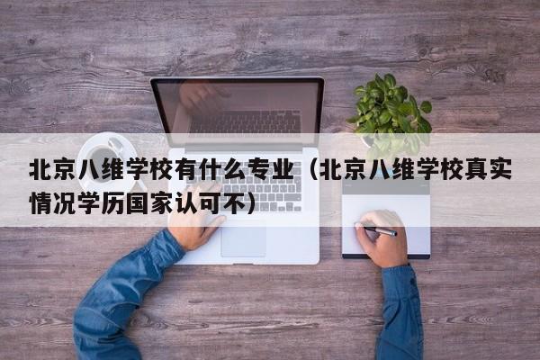 北京八维学校有什么专业（北京八维学校真实情况学历国家认可不）