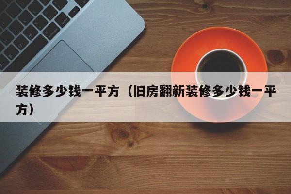 装修多少钱一平方（旧房翻新装修多少钱一平方）