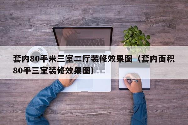 套内80平米三室二厅装修效果图（套内面积80平三室装修效果图）