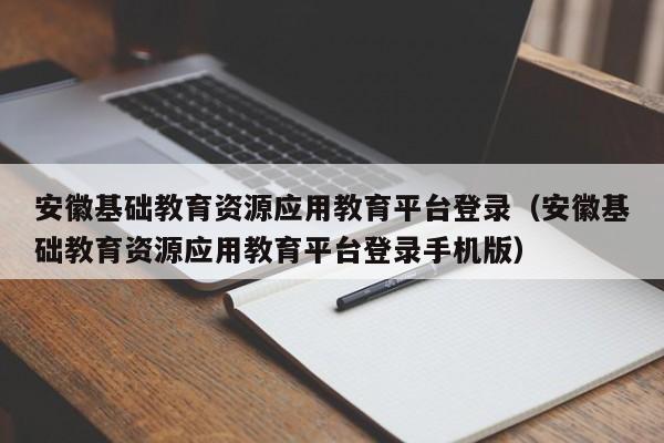 安徽基础教育资源应用教育平台登录（安徽基础教育资源应用教育平台登录手机版）