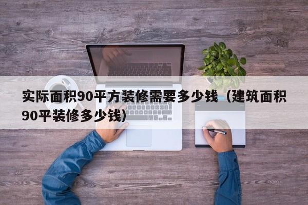 实际面积90平方装修需要多少钱（建筑面积90平装修多少钱）