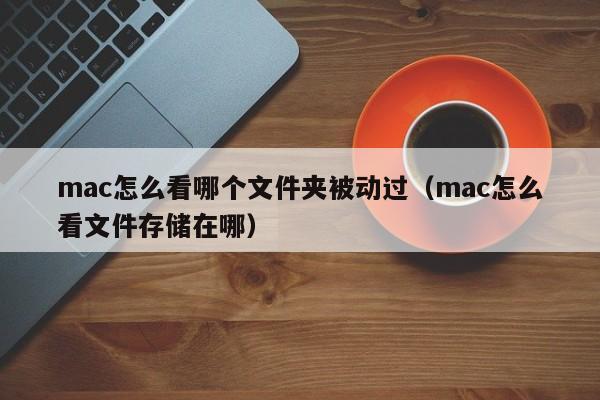 mac怎么看哪个文件夹被动过（mac怎么看文件存储在哪）