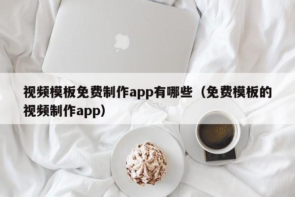 视频模板免费制作app有哪些（免费模板的视频制作app）