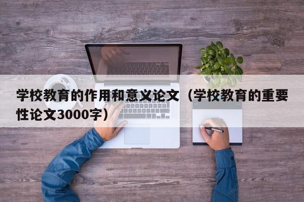 学校教育的作用和意义论文（学校教育的重要性论文3000字）