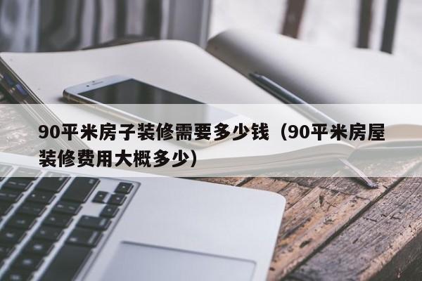 90平米房子装修需要多少钱（90平米房屋装修费用大概多少）