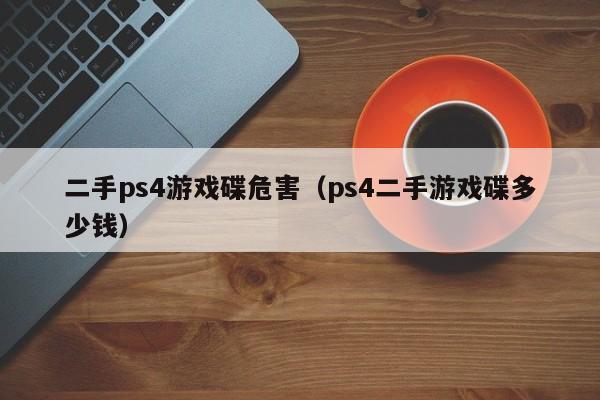 二手ps4游戏碟危害（ps4二手游戏碟多少钱）