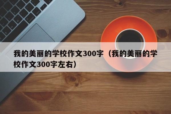 我的美丽的学校作文300字（我的美丽的学校作文300字左右）