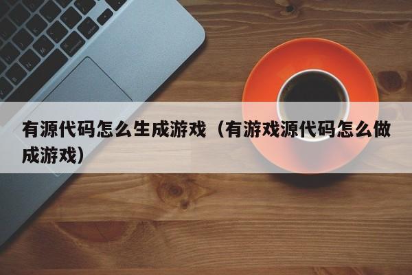 有源代码怎么生成游戏（有游戏源代码怎么做成游戏）