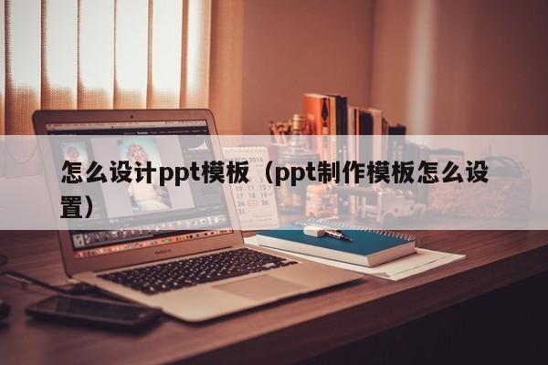 怎么设计ppt模板（ppt制作模板怎么设置）