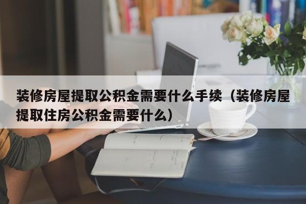 装修房屋提取公积金需要什么手续（装修房屋提取住房公积金需要什么）