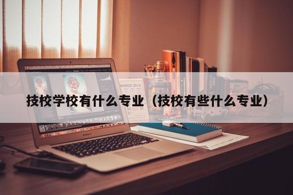 技校学校有什么专业（技校有些什么专业）