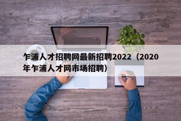 乍浦人才招聘网最新招聘2022（2020年乍浦人才网市场招聘）