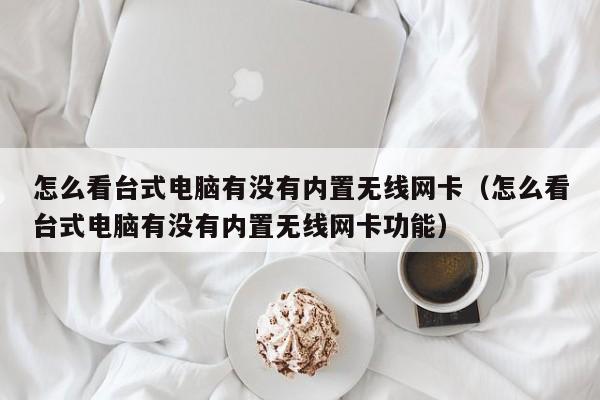 怎么看台式电脑有没有内置无线网卡（怎么看台式电脑有没有内置无线网卡功能）