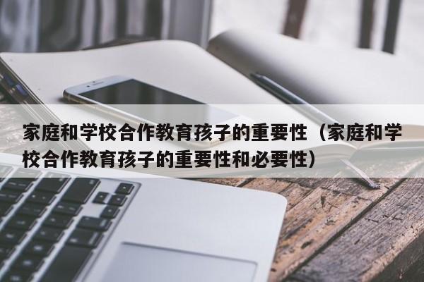 家庭和学校合作教育孩子的重要性（家庭和学校合作教育孩子的重要性和必要性）