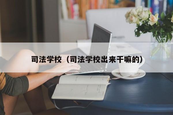 司法学校（司法学校出来干嘛的）