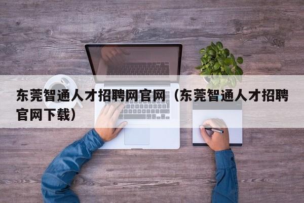 东莞智通人才招聘网官网（东莞智通人才招聘官网下载）